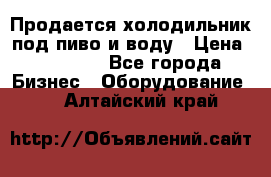 Продается холодильник под пиво и воду › Цена ­ 13 000 - Все города Бизнес » Оборудование   . Алтайский край